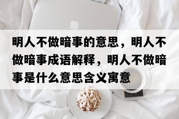 明人不做暗事的意思，明人不做暗事成語(yǔ)解釋?zhuān)魅瞬蛔霭凳率鞘裁匆馑己x寓意