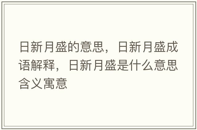 日新月盛的意思，日新月盛成語(yǔ)解釋?zhuān)招略率⑹鞘裁匆馑己x寓意