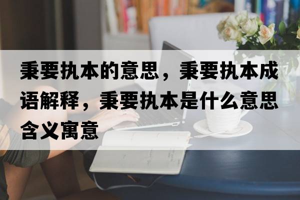 秉要執本的意思，秉要執本成語(yǔ)解釋?zhuān)獔瘫臼鞘裁匆馑己x寓意