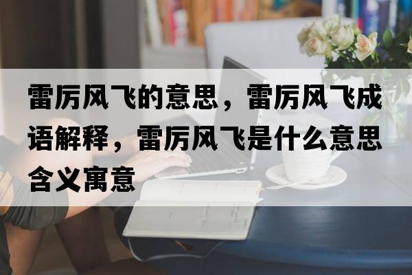 雷厲風(fēng)飛的意思，雷厲風(fēng)飛成語(yǔ)解釋?zhuān)讌栵L(fēng)飛是什么意思含義寓意
