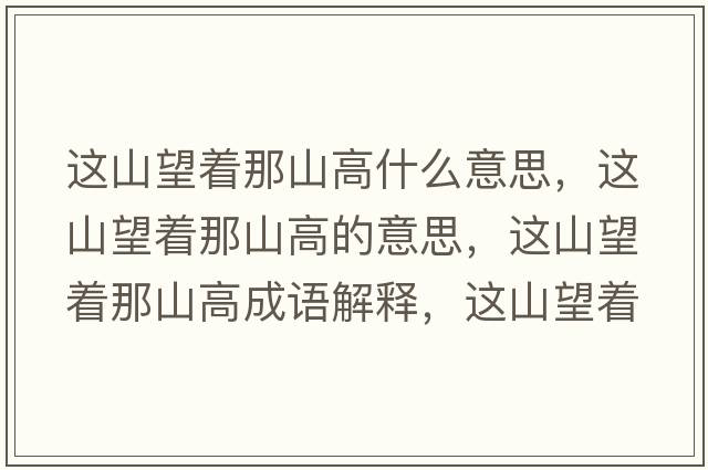 這山望著(zhù)那山高什么意思，這山望著(zhù)那山高的意思，這山望著(zhù)那山高成語(yǔ)解釋?zhuān)@山望著(zhù)那山高是什么意思含義寓意