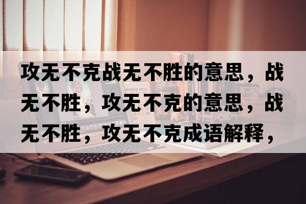 攻無(wú)不克戰無(wú)不勝的意思，戰無(wú)不勝，攻無(wú)不克的意思，戰無(wú)不勝，攻無(wú)不克成語(yǔ)解釋?zhuān)瑧馃o(wú)不勝，攻無(wú)不克是什么意思含義寓意