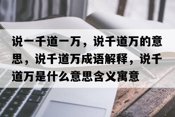 說(shuō)一千道一萬(wàn)，說(shuō)千道萬(wàn)的意思，說(shuō)千道萬(wàn)成語(yǔ)解釋?zhuān)f(shuō)千道萬(wàn)是什么意思含義寓意