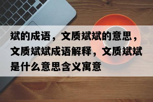 斌的成語(yǔ)，文質(zhì)斌斌的意思，文質(zhì)斌斌成語(yǔ)解釋?zhuān)馁|(zhì)斌斌是什么意思含義寓意