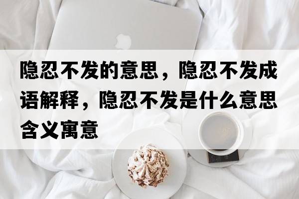 隱忍不發(fā)的意思，隱忍不發(fā)成語(yǔ)解釋?zhuān)[忍不發(fā)是什么意思含義寓意