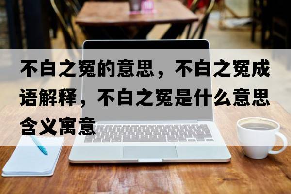 不白之冤的意思，不白之冤成語(yǔ)解釋?zhuān)话字┦鞘裁匆馑己x寓意