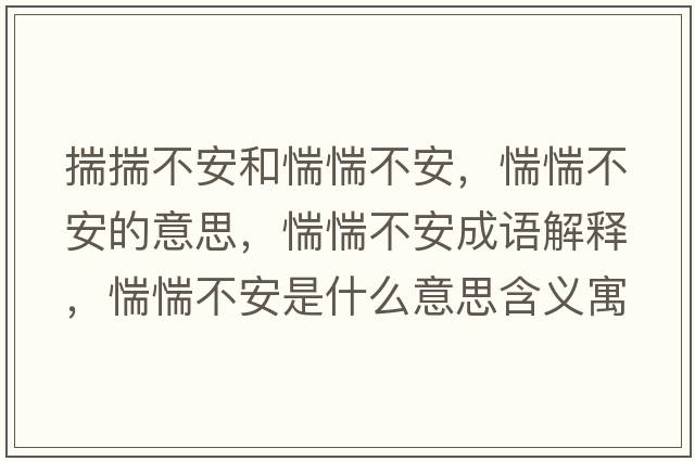 揣揣不安和惴惴不安，惴惴不安的意思，惴惴不安成語(yǔ)解釋?zhuān)枫凡话彩鞘裁匆馑己x寓意