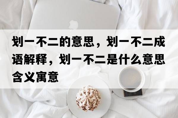 劃一不二的意思，劃一不二成語(yǔ)解釋?zhuān)瑒澮徊欢鞘裁匆馑己x寓意