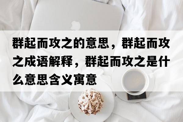 群起而攻之的意思，群起而攻之成語(yǔ)解釋?zhuān)浩鸲ブ鞘裁匆馑己x寓意