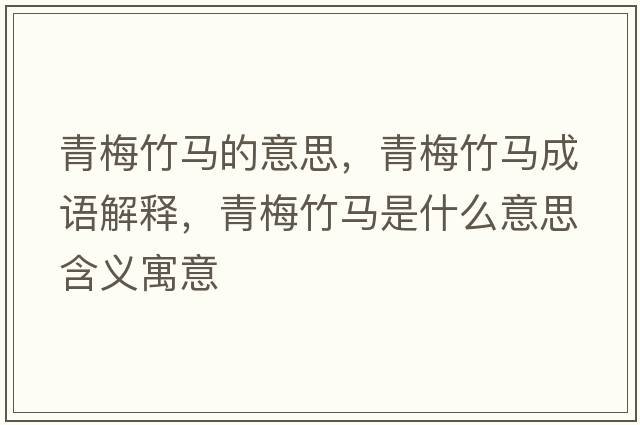青梅竹馬的意思，青梅竹馬成語(yǔ)解釋?zhuān)嗝分耨R是什么意思含義寓意