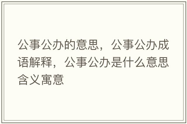 公事公辦的意思，公事公辦成語(yǔ)解釋?zhuān)鹿k是什么意思含義寓意