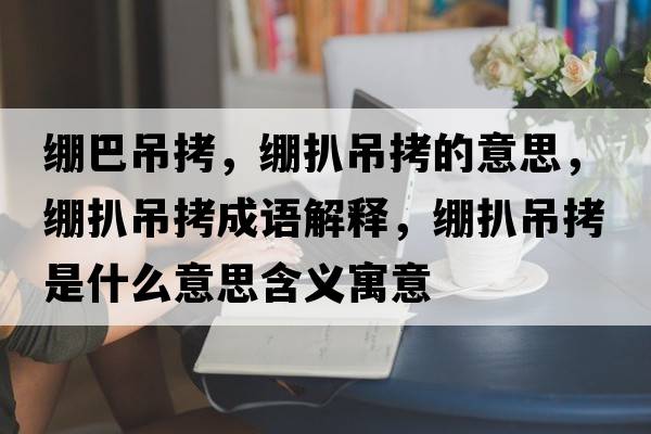 繃巴吊拷，繃扒吊拷的意思，繃扒吊拷成語(yǔ)解釋?zhuān)嚢堑蹩绞鞘裁匆馑己x寓意