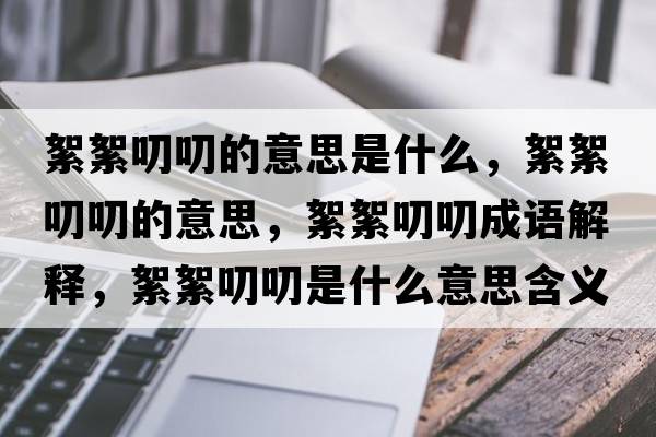 絮絮叨叨的意思是什么，絮絮叨叨的意思，絮絮叨叨成語(yǔ)解釋?zhuān)跣踹哆妒鞘裁匆馑己x寓意