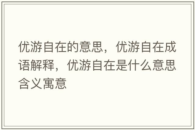 優(yōu)游自在的意思，優(yōu)游自在成語(yǔ)解釋?zhuān)瑑?yōu)游自在是什么意思含義寓意