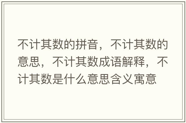 不計其數的拼音，不計其數的意思，不計其數成語(yǔ)解釋?zhuān)挥嬈鋽凳鞘裁匆馑己x寓意