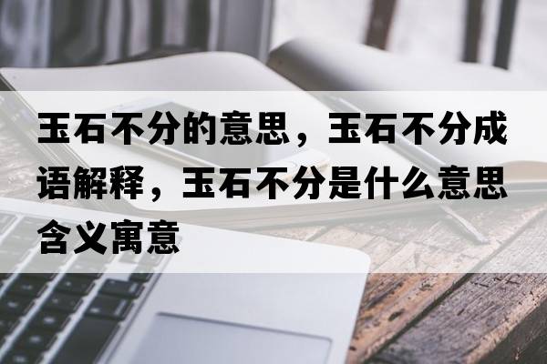 玉石不分的意思，玉石不分成語(yǔ)解釋?zhuān)袷环质鞘裁匆馑己x寓意