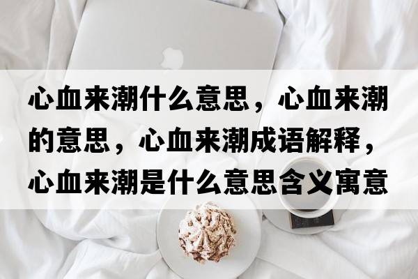 心血來(lái)潮什么意思，心血來(lái)潮的意思，心血來(lái)潮成語(yǔ)解釋?zhuān)难獊?lái)潮是什么意思含義寓意