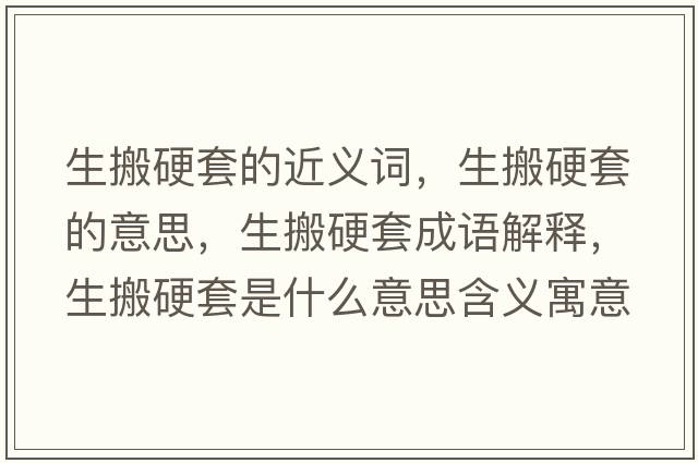 生搬硬套的近義詞，生搬硬套的意思，生搬硬套成語(yǔ)解釋?zhuān)嵊蔡资鞘裁匆馑己x寓意