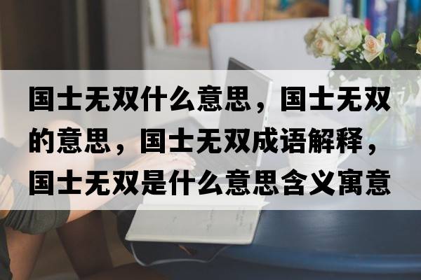 國士無(wú)雙什么意思，國士無(wú)雙的意思，國士無(wú)雙成語(yǔ)解釋?zhuān)瑖繜o(wú)雙是什么意思含義寓意