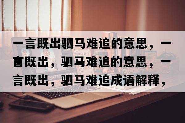 一言既出駟馬難追的意思，一言既出，駟馬難追的意思，一言既出，駟馬難追成語(yǔ)解釋?zhuān)谎约瘸?，駟馬難追是什么意思含義寓意
