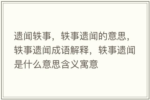 遺聞軼事，軼事遺聞的意思，軼事遺聞成語(yǔ)解釋?zhuān)W事遺聞是什么意思含義寓意