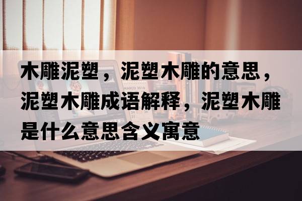 木雕泥塑，泥塑木雕的意思，泥塑木雕成語(yǔ)解釋?zhuān)嗨苣镜袷鞘裁匆馑己x寓意