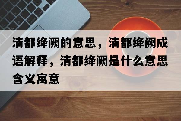 清都絳闕的意思，清都絳闕成語(yǔ)解釋?zhuān)宥冀{闕是什么意思含義寓意