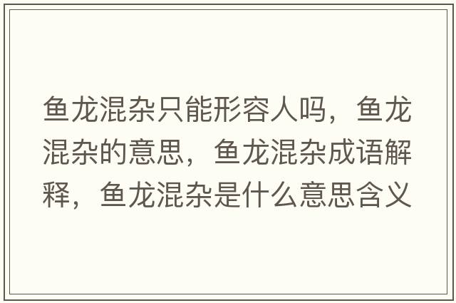 魚(yú)龍混雜只能形容人嗎，魚(yú)龍混雜的意思，魚(yú)龍混雜成語(yǔ)解釋?zhuān)~(yú)龍混雜是什么意思含義寓意
