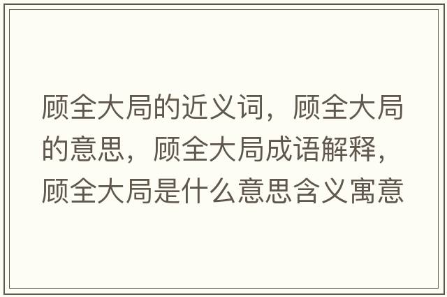顧全大局的近義詞，顧全大局的意思，顧全大局成語(yǔ)解釋?zhuān)櫲缶质鞘裁匆馑己x寓意