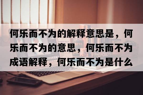 何樂(lè )而不為的解釋意思是，何樂(lè )而不為的意思，何樂(lè )而不為成語(yǔ)解釋?zhuān)螛?lè )而不為是什么意思含義寓意