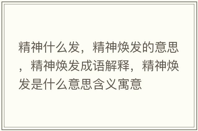 精神什么發(fā)，精神煥發(fā)的意思，精神煥發(fā)成語(yǔ)解釋?zhuān)駸òl(fā)是什么意思含義寓意