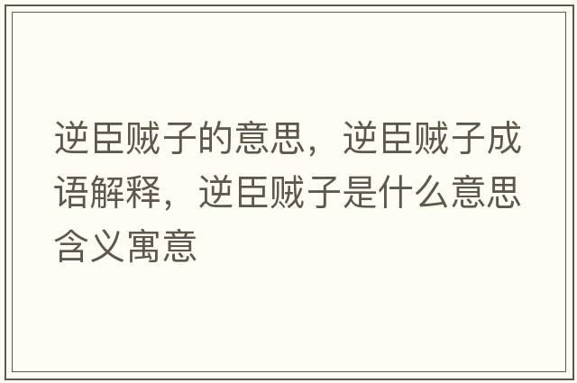 逆臣賊子的意思，逆臣賊子成語(yǔ)解釋?zhuān)娉假\子是什么意思含義寓意