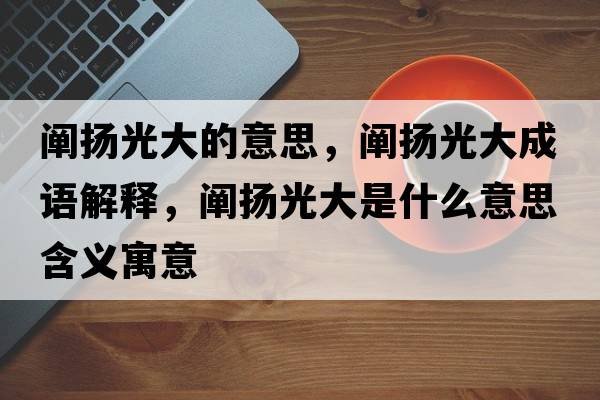 闡揚光大的意思，闡揚光大成語(yǔ)解釋?zhuān)U揚光大是什么意思含義寓意