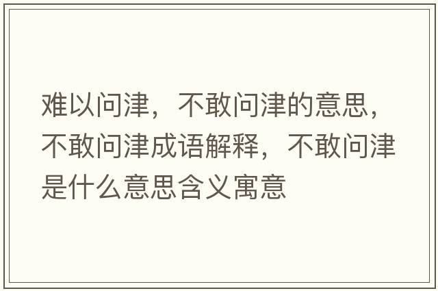 難以問(wèn)津，不敢問(wèn)津的意思，不敢問(wèn)津成語(yǔ)解釋?zhuān)桓覇?wèn)津是什么意思含義寓意