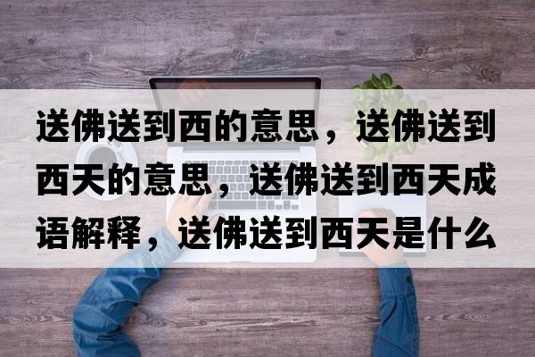 送佛送到西的意思，送佛送到西天的意思，送佛送到西天成語(yǔ)解釋?zhuān)头鹚偷轿魈焓鞘裁匆馑己x寓意