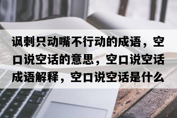 諷刺只動(dòng)嘴不行動(dòng)的成語(yǔ)，空口說(shuō)空話(huà)的意思，空口說(shuō)空話(huà)成語(yǔ)解釋?zhuān)湛谡f(shuō)空話(huà)是什么意思含義寓意