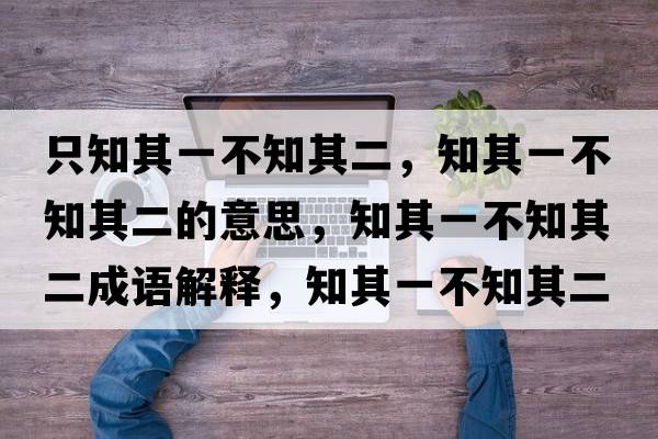 只知其一不知其二，知其一不知其二的意思，知其一不知其二成語(yǔ)解釋?zhuān)湟徊恢涠鞘裁匆馑己x寓意