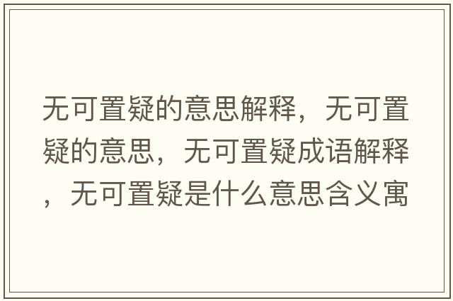 無(wú)可置疑的意思解釋?zhuān)瑹o(wú)可置疑的意思，無(wú)可置疑成語(yǔ)解釋?zhuān)瑹o(wú)可置疑是什么意思含義寓意