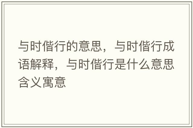 與時(shí)偕行的意思，與時(shí)偕行成語(yǔ)解釋?zhuān)c時(shí)偕行是什么意思含義寓意