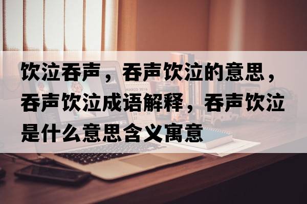 飲泣吞聲，吞聲飲泣的意思，吞聲飲泣成語(yǔ)解釋?zhuān)搪曪嬈鞘裁匆馑己x寓意