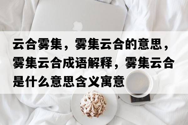 云合霧集，霧集云合的意思，霧集云合成語(yǔ)解釋?zhuān)F集云合是什么意思含義寓意