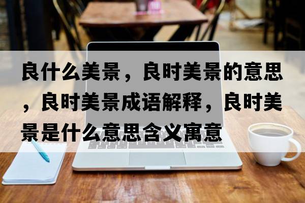良什么美景，良時(shí)美景的意思，良時(shí)美景成語(yǔ)解釋?zhuān)紩r(shí)美景是什么意思含義寓意