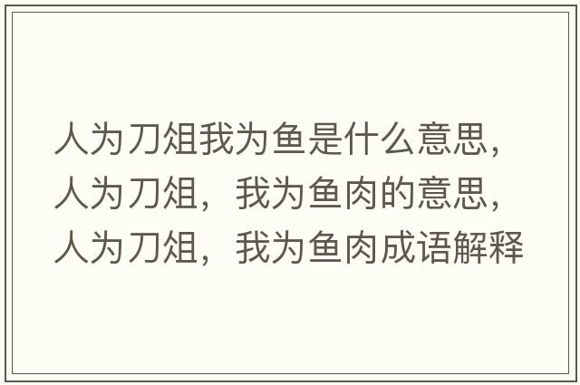 人為刀俎我為魚(yú)是什么意思，人為刀俎，我為魚(yú)肉的意思，人為刀俎，我為魚(yú)肉成語(yǔ)解釋?zhuān)藶榈顿?，我為魚(yú)肉是什么意思含義寓意