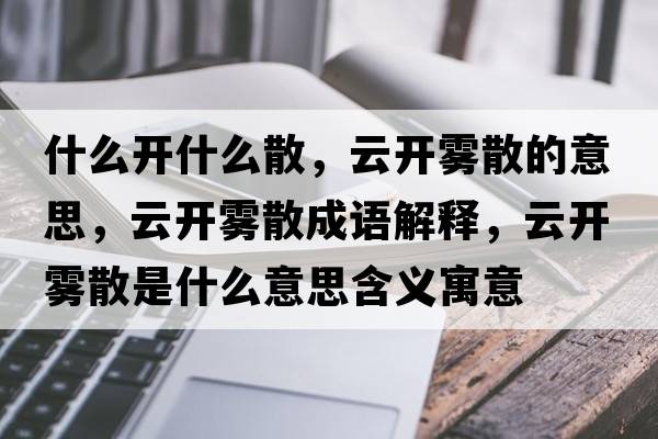 什么開(kāi)什么散，云開(kāi)霧散的意思，云開(kāi)霧散成語(yǔ)解釋?zhuān)崎_(kāi)霧散是什么意思含義寓意
