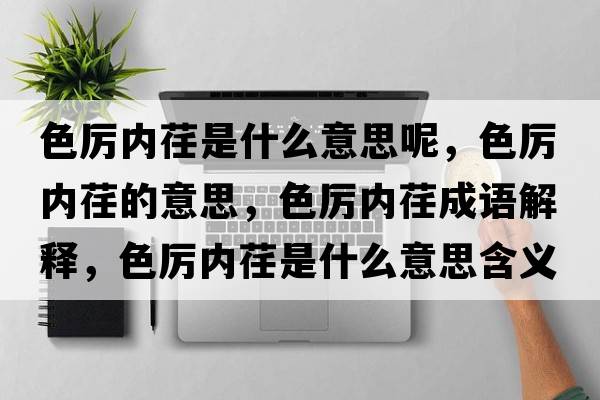 色厲內荏是什么意思呢，色厲內荏的意思，色厲內荏成語(yǔ)解釋?zhuān)珔杻溶笫鞘裁匆馑己x寓意