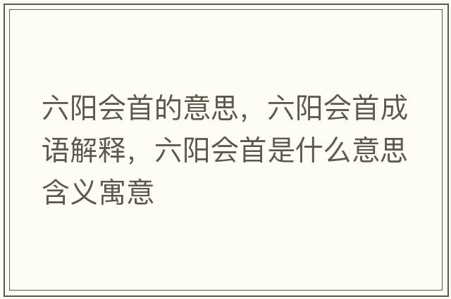 六陽(yáng)會(huì )首的意思，六陽(yáng)會(huì )首成語(yǔ)解釋?zhuān)?yáng)會(huì )首是什么意思含義寓意