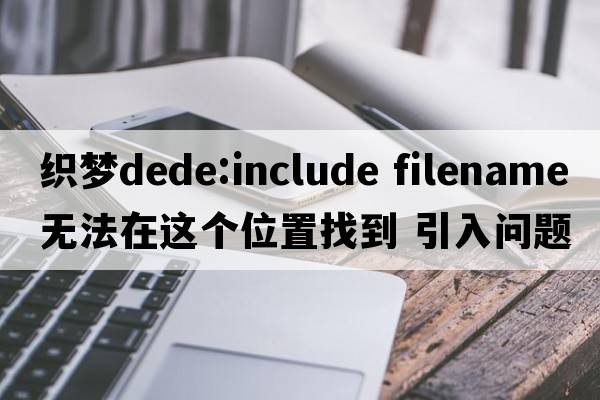 織夢(mèng)dede:include filename 無(wú)法在這個(gè)位置找到 引入問(wèn)題