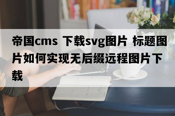 帝國cms 下載svg圖片 標題圖片如何實(shí)現無(wú)后綴遠程圖片下載