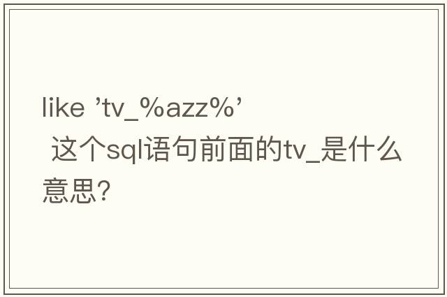 like 'tv_%Azz%'  這個(gè)sql語(yǔ)句前面的tv_是什么意思？