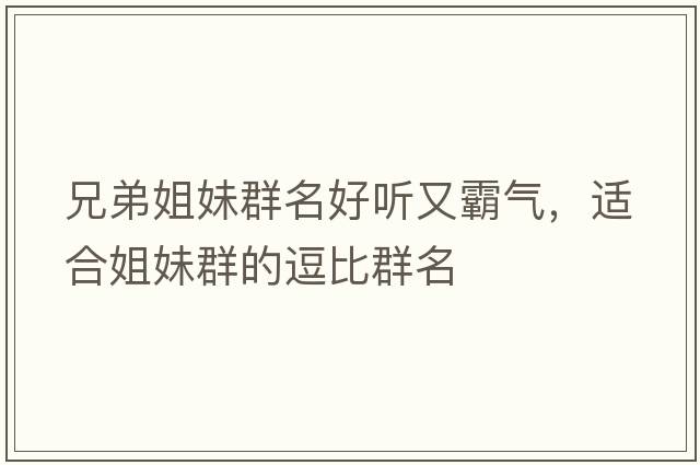 兄弟姐妹群名好聽(tīng)又霸氣，適合姐妹群的逗比群名